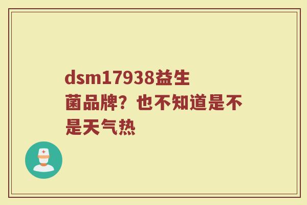 dsm17938益生菌品牌？也不知道是不是天气热