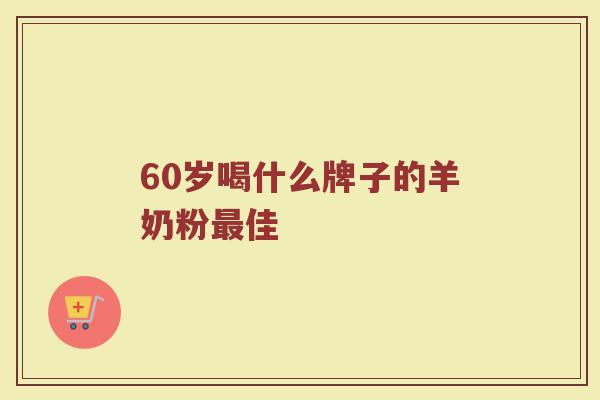 60岁喝什么牌子的羊奶粉佳 60岁喝什么牌子的羊奶粉佳