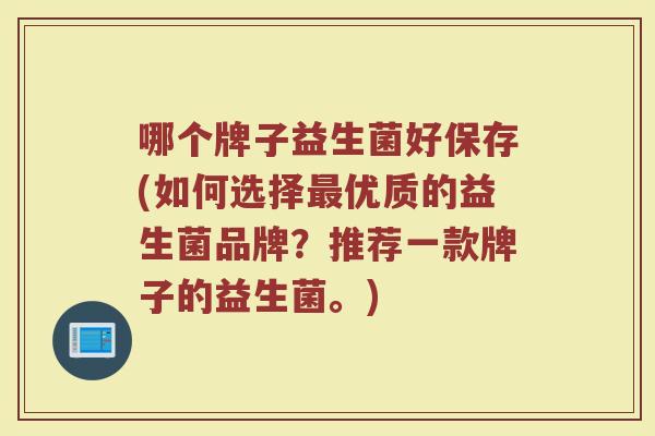 哪个牌子益生菌好保存(如何选择最优质的益生菌品牌？推荐一款牌子的益生菌。)