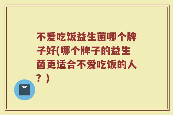 不爱吃饭益生菌哪个牌子好(哪个牌子的益生菌更适合不爱吃饭的人？)