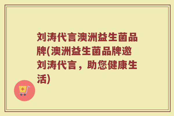 刘涛代言澳洲益生菌品牌(澳洲益生菌品牌邀刘涛代言，助您健康生活)