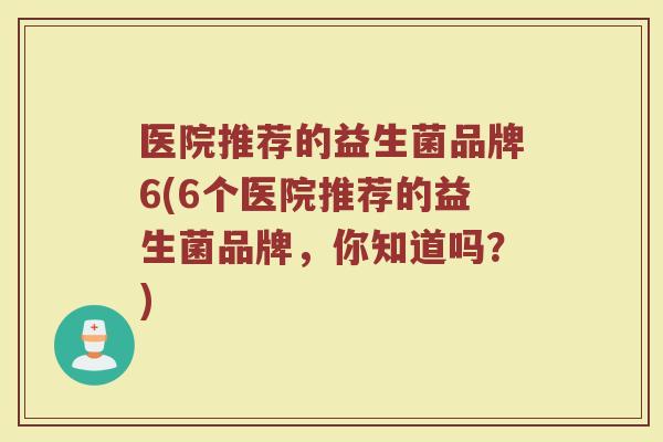 医院推荐的益生菌品牌6(6个医院推荐的益生菌品牌，你知道吗？)
