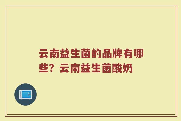 云南益生菌的品牌有哪些?云南益生菌酸奶 云南益生菌的品牌有哪些?云南益生菌酸奶