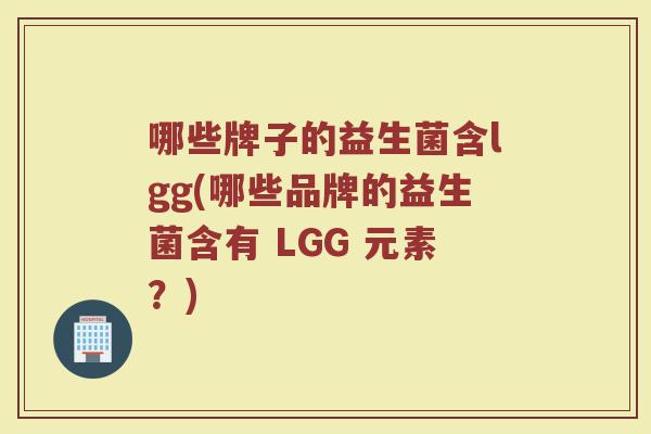 哪些牌子的益生菌含lgg(哪些品牌的益生菌含有 LGG 元素？)