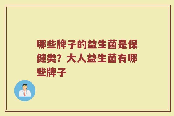 哪些牌子的益生菌是保健类？大人益生菌有哪些牌子