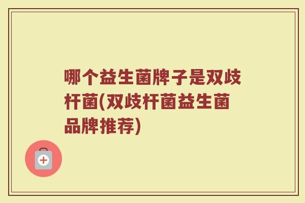 哪个益生菌牌子是双歧杆菌(双歧杆菌益生菌品牌推荐)