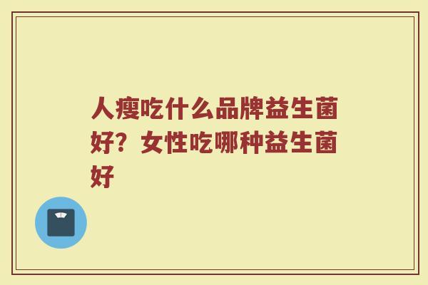 人瘦吃什么品牌益生菌好？女性吃哪种益生菌好