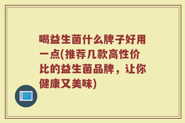 喝益生菌什么牌子好用一点(推荐几款高性价比的益生菌品牌，让你健康又美味)