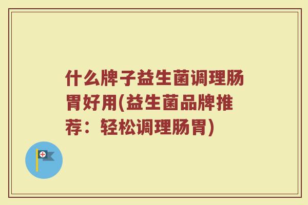 什么牌子益生菌调理肠胃好用(益生菌品牌推荐：轻松调理肠胃)