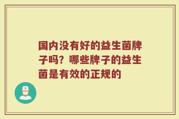 国内没有好的益生菌牌子吗？哪些牌子的益生菌是有效的正规的