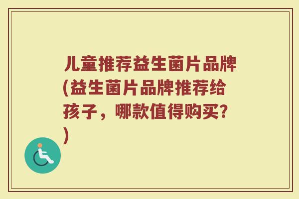 儿童推荐益生菌片品牌(益生菌片品牌推荐给孩子，哪款值得购买？)