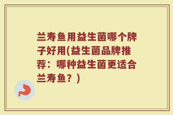 兰寿鱼用益生菌哪个牌子好用(益生菌品牌推荐：哪种益生菌更适合兰寿鱼？)