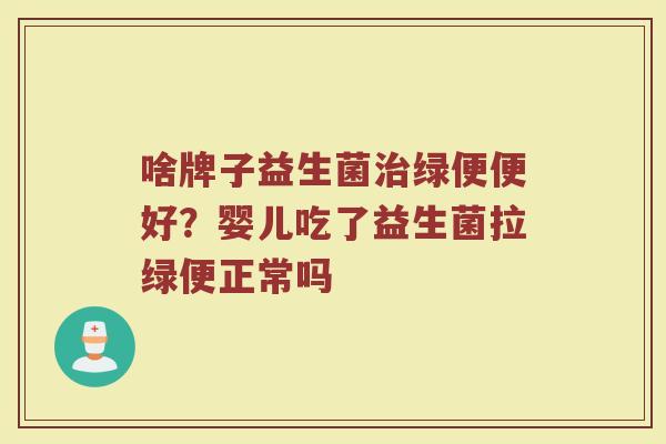 啥牌子益生菌治绿便便好？婴儿吃了益生菌拉绿便正常吗