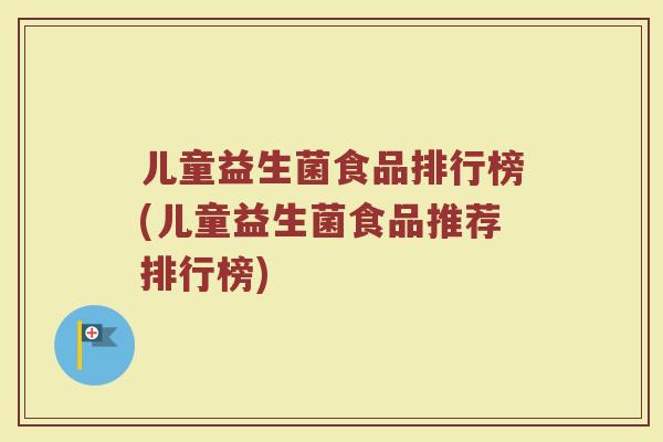 儿童益生菌食品排行榜(儿童益生菌食品推荐排行榜)