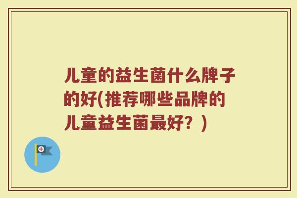 儿童的益生菌什么牌子的好(推荐哪些品牌的儿童益生菌最好？)