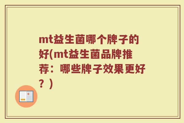 mt益生菌哪个牌子的好(mt益生菌品牌推荐：哪些牌子效果更好？)