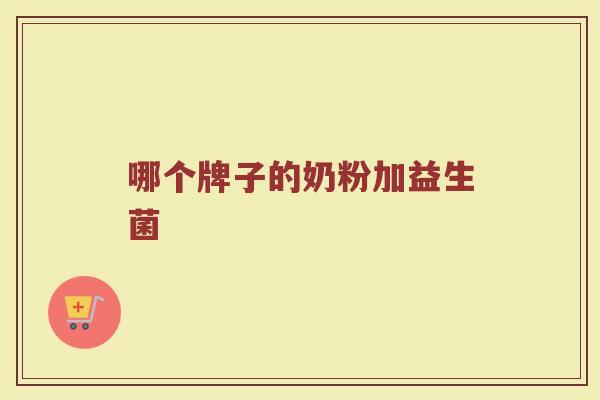 哪个牌子的奶粉加益生菌 哪个牌子的奶粉加益生菌
