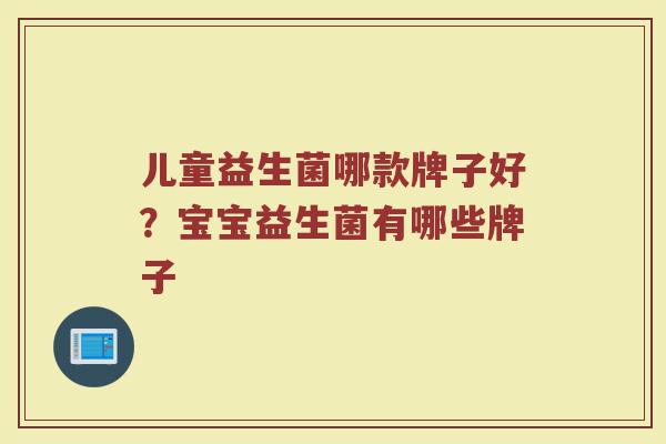 儿童益生菌哪款牌子好？宝宝益生菌有哪些牌子