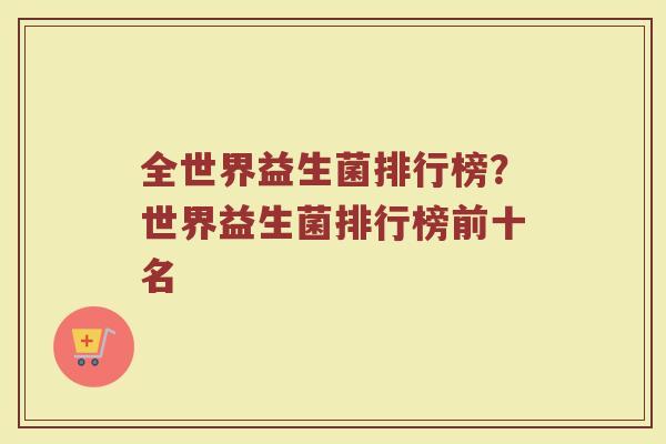 全世界益生菌排行榜？世界益生菌排行榜前十名