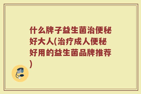 什么牌子益生菌治便秘好大人(治疗成人便秘好用的益生菌品牌推荐)