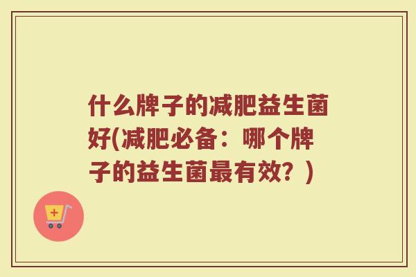 什么牌子的减肥益生菌好(减肥必备:哪个牌子的益生菌最有效?)