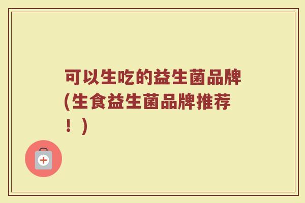 可以生吃的益生菌品牌(生食益生菌品牌推荐！)