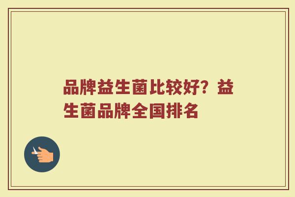 品牌益生菌比较好？益生菌品牌全国排名