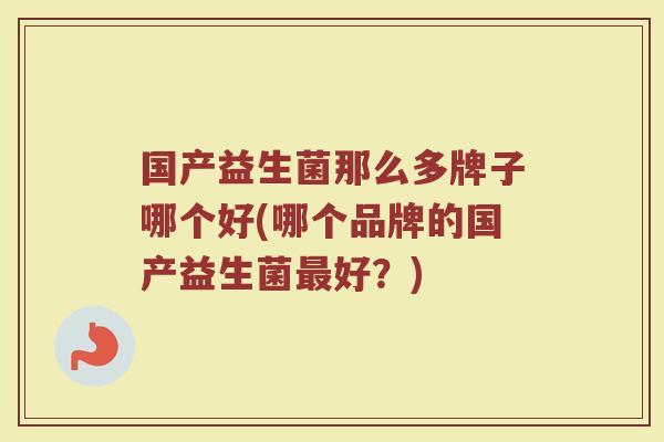 国产益生菌那么多牌子哪个好(哪个品牌的国产益生菌最好？)