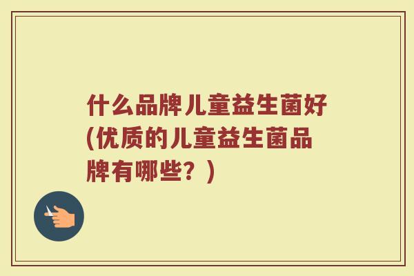 什么品牌儿童益生菌好(优质的儿童益生菌品牌有哪些？)