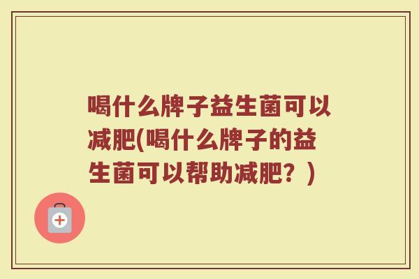 喝什么牌子益生菌可以减肥(喝什么牌子的益生菌可以帮助减肥？)