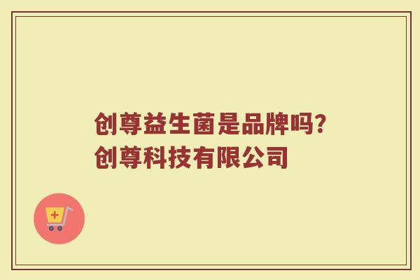 创尊益生菌是品牌吗？创尊科技有限公司