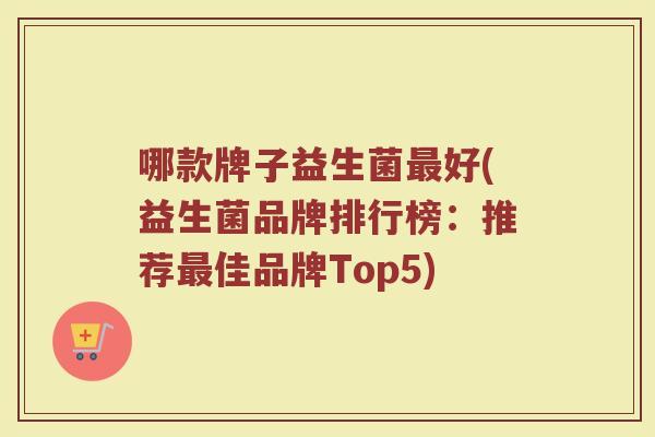 哪款牌子益生菌最好(益生菌品牌排行榜：推荐最佳品牌Top5)