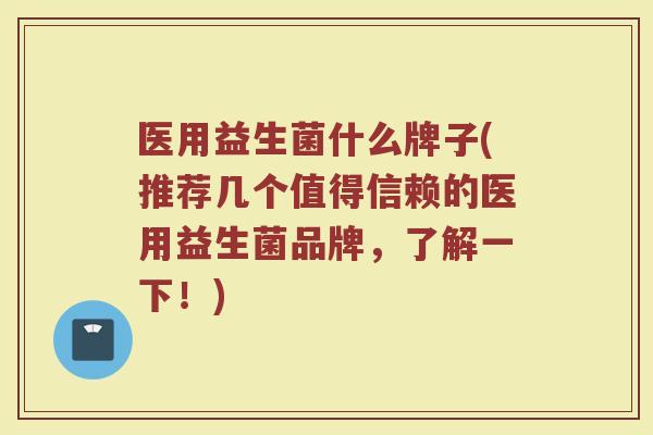 医用益生菌什么牌子(推荐几个值得信赖的医用益生菌品牌，了解一下！)