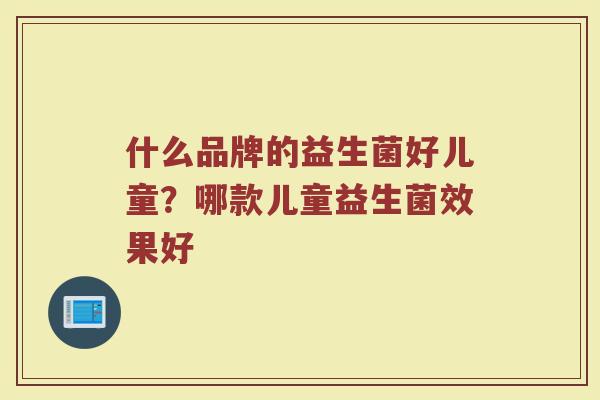 什么品牌的益生菌好儿童？哪款儿童益生菌效果好