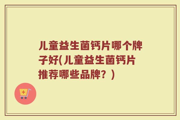 儿童益生菌钙片哪个牌子好(儿童益生菌钙片推荐哪些品牌？)