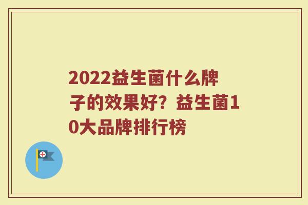 2022益生菌什么牌子的效果好？益生菌10大品牌排行榜