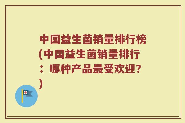 中国益生菌销量排行榜(中国益生菌销量排行：哪种产品最受欢迎？)