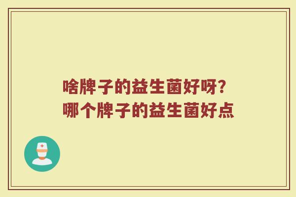 啥牌子的益生菌好呀？哪个牌子的益生菌好点