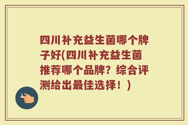 四川补充益生菌哪个牌子好(四川补充益生菌推荐哪个品牌？综合评测给出最佳选择！)