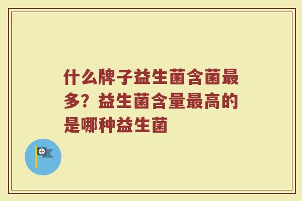 什么牌子益生菌含菌最多？益生菌含量最高的是哪种益生菌