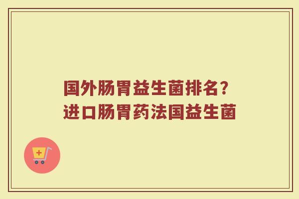 国外肠胃益生菌排名？进口肠胃药法国益生菌