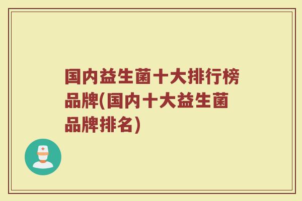 国内益生菌十大排行榜品牌(国内十大益生菌品牌排名)