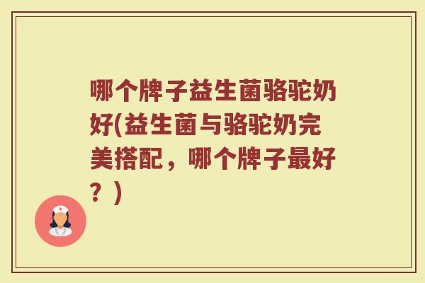 哪个牌子益生菌骆驼奶好(益生菌与骆驼奶完美搭配，哪个牌子最好？)