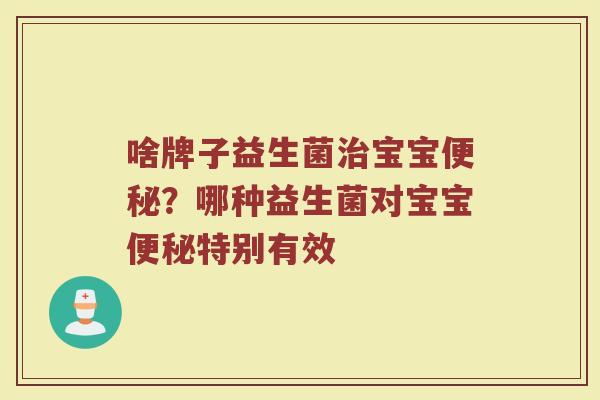 啥牌子益生菌治宝宝便秘？哪种益生菌对宝宝便秘特别有效