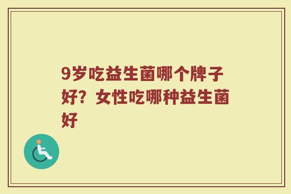 9岁吃益生菌哪个牌子好？女性吃哪种益生菌好