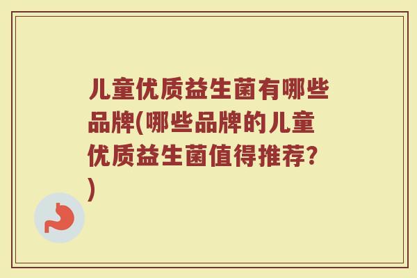 儿童优质益生菌有哪些品牌(哪些品牌的儿童优质益生菌值得推荐？)