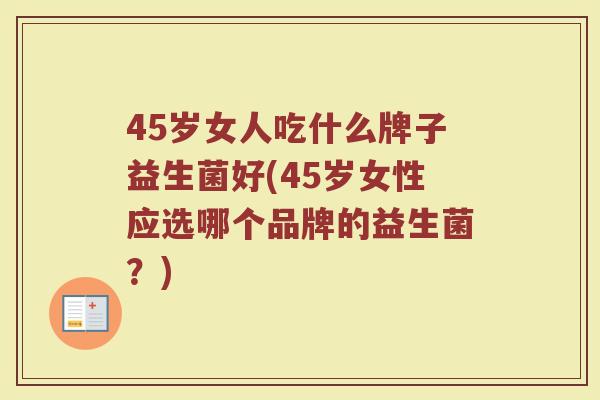 45岁女人吃什么牌子益生菌好(45岁女性应选哪个品牌的益生菌？)