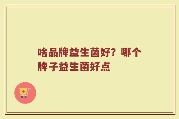 啥品牌益生菌好？哪个牌子益生菌好点