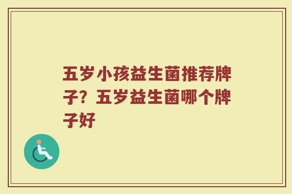 五岁小孩益生菌推荐牌子？五岁益生菌哪个牌子好