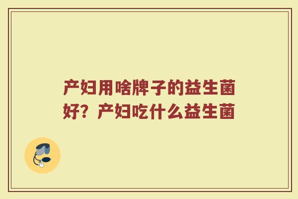 产妇用啥牌子的益生菌好？产妇吃什么益生菌